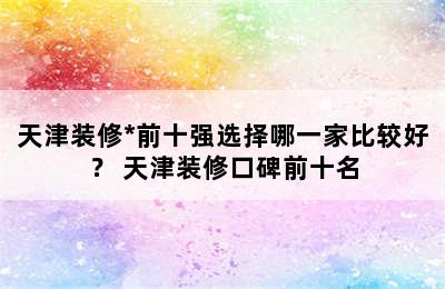 天津装修*前十强选择哪一家比较好？ 天津装修口碑前十名